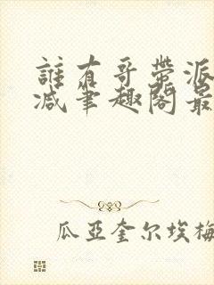 谁有哥带派无删减笔趣阁最新章节更