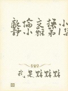 敌伦交换小敏小静小雅第1集