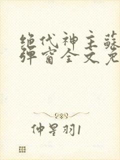 绝代神主苏莫无弹窗全文免费阅读