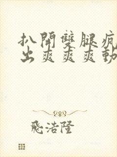 扒开双腿疯狂进出爽爽爽动态照片