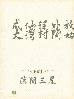 成仙从外放驻守大湾村开始笔趣阁