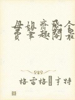 母姐齐飞全文免费笔趣阁最新章节小说