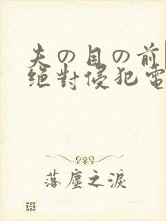 夫の目の前で犯绝对侵犯电影