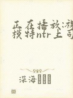 正在播放:裸体模特ntr上司与沉溺于羞