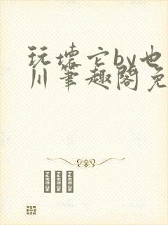 玩坏它by也山川笔趣阁免费阅读全文