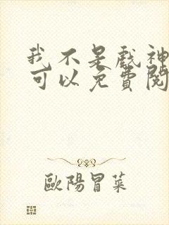 我不是戏神哪里可以免费阅读