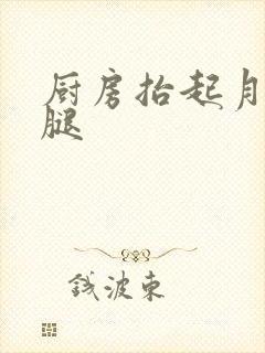 厨房抬起月月的腿