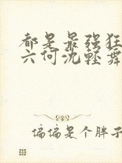 都是最强狂兵陈六何沈轻舞