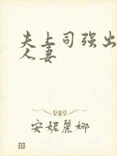 夫上司强出下属人妻