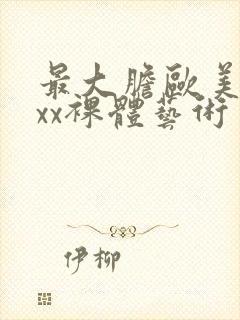 最大胆欧美xxxx裸体艺术