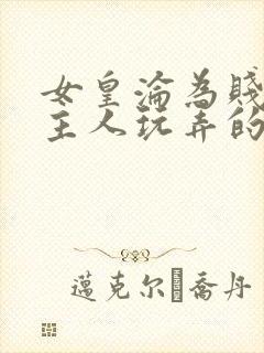 女皇沦为贱妾给主人玩弄的小说