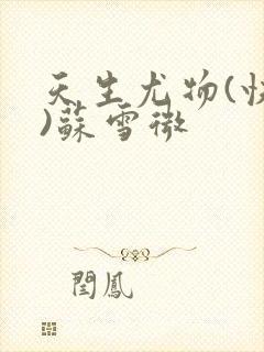 天生尤物(快穿)苏雪微