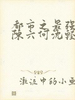 都市之最强狂兵陈六何沈轻舞全文免