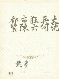 都市狂兵大红大紫陈六何沈轻舞