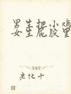 男生把小鸡鸡插女生屁股里的视频