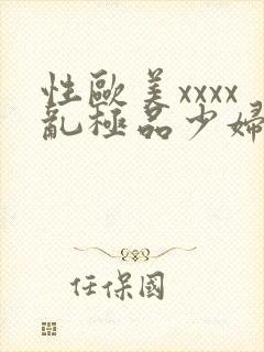 性欧美xxxx乱极品少妇