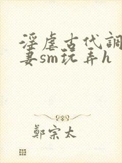 淫虐古代调教奴妻sm玩弄h