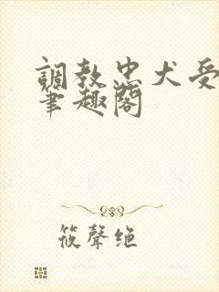 调教忠犬受虐身笔趣阁