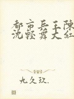 都市兵王陈六何沈轻舞大红大紫