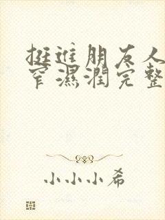 挺进朋友人妻紧窄湿润完整版