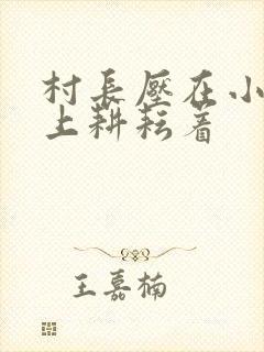村长压在小萍身上耕耘着