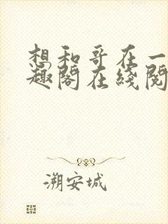 想和哥在一起笔趣阁在线阅读最新章