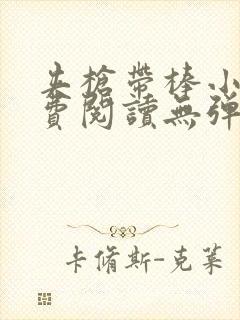 夹枪带棒小说免费阅读无弹窗笔趣