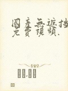 国产无遮挡裸体免费视频.