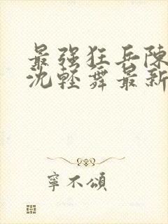 最强狂兵陈六合沈轻舞最新章节阅读