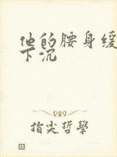 他的腰身缓慢的下沉