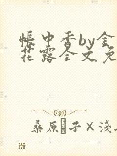 帐中香by金银花露全文免费阅读无弹窗大结局