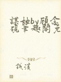 谋她by顾念谢砚笔趣阁免费封面