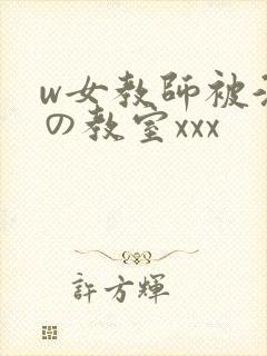 w女教师被淫辱の教室xxx