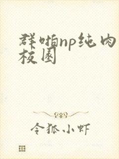 群啪np纯肉性校园