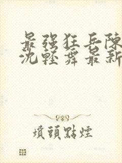 最强狂兵陈六何沈轻舞最新章节