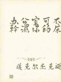 办公室可不可以干湿你的床垫封面