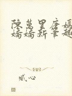 陈万里唐嫣然宋娇娇新笔趣阁小说