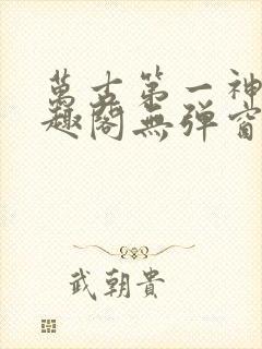 万古第一神 笔趣阁无弹窗