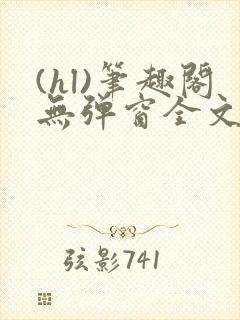 (hl)笔趣阁无弹窗全文阅读最新章节更