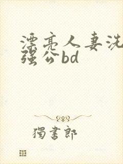 漂亮人妻洗澡被强公bd