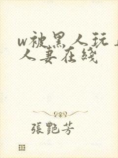 w被黑人玩弄的人妻在线