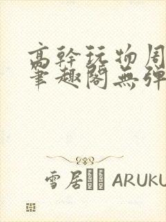 高干玩物周漫漫笔趣阁无弹窗