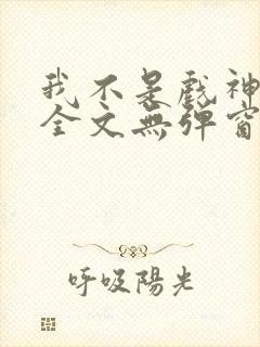 我不是戏神阅读全文无弹窗
