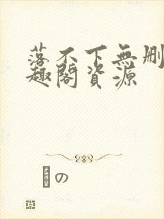 落不下无删减笔趣阁资源