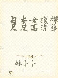 日本女模裸体大尺度高清艺术摄影网站