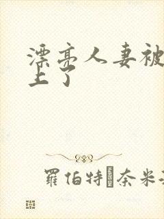 漂亮人妻被黑人上了