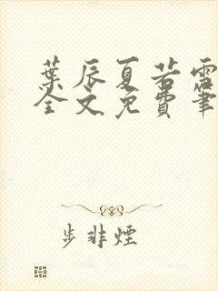 叶辰夏若雪正版全文免费笔趣阁