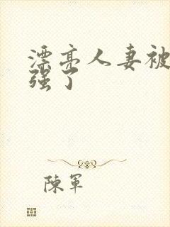 漂亮人妻被黑人强了