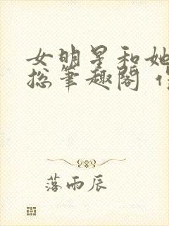 女明星和她的霸总笔趣阁 作者:纯洁的小司姬