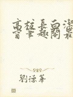 高校长白洁无弹窗笔趣阁最新章节